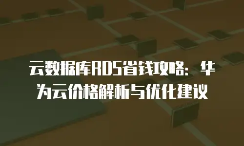 云数据库RDS省钱攻略：华为云价格解析与优化建议