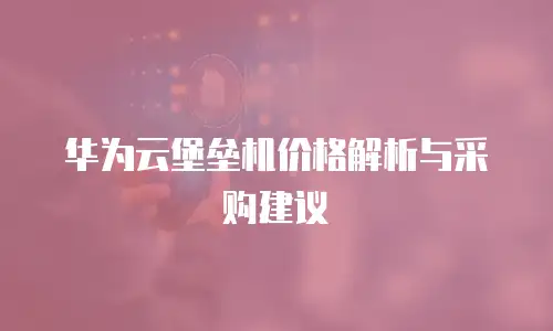 华为云堡垒机价格解析与采购建议