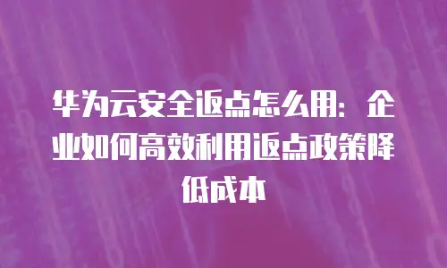 华为云安全返点怎么用：企业如何高效利用返点政策降低成本