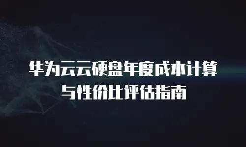 华为云云硬盘年度成本计算与性价比评估指南