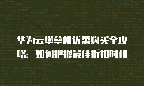华为云堡垒机优惠购买全攻略：如何把握最佳折扣时机