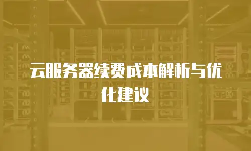 云服务器续费成本解析与优化建议