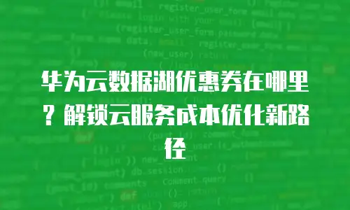 华为云数据湖优惠券在哪里？解锁云服务成本优化新路径
