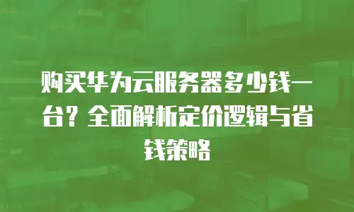 购买华为云服务器多少钱一台？全面解析定价逻辑与省钱策略