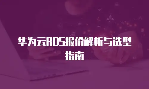 华为云RDS报价解析与选型指南