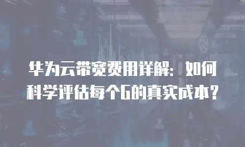 华为云带宽费用详解：如何科学评估每个G的真实成本？