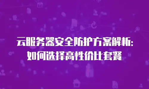 云服务器安全防护方案解析：如何选择高性价比套餐