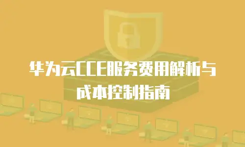 华为云CCE服务费用解析与成本控制指南