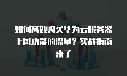 如何高效购买华为云服务器上网功能的流量？实战指南来了