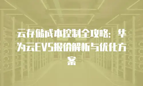 云存储成本控制全攻略：华为云EVS报价解析与优化方案