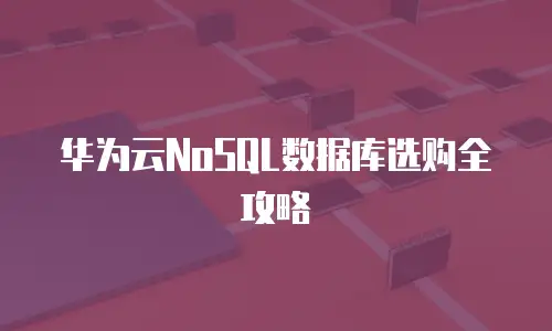 华为云NoSQL数据库选购全攻略