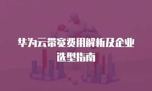 华为云带宽费用解析及企业选型指南