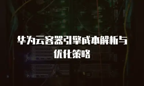 华为云容器引擎成本解析与优化策略
