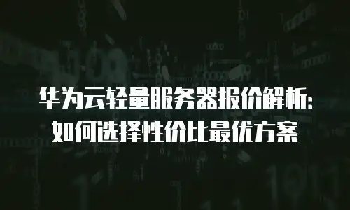 华为云轻量服务器报价解析：如何选择性价比最优方案