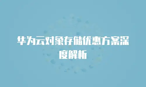 华为云对象存储优惠方案深度解析