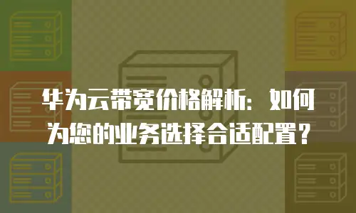 华为云带宽价格解析：如何为您的业务选择合适配置？