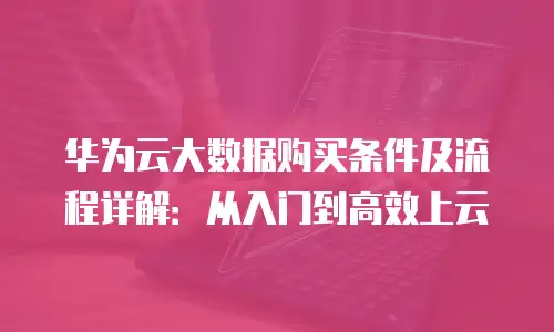 华为云大数据购买条件及流程详解：从入门到高效上云