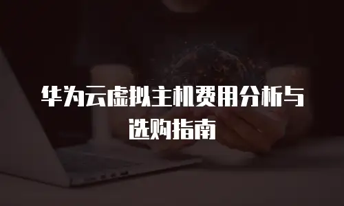 华为云虚拟主机费用分析与选购指南