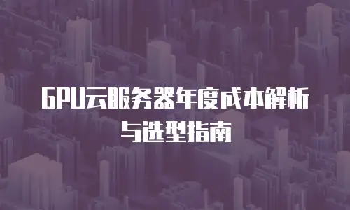 GPU云服务器年度成本解析与选型指南