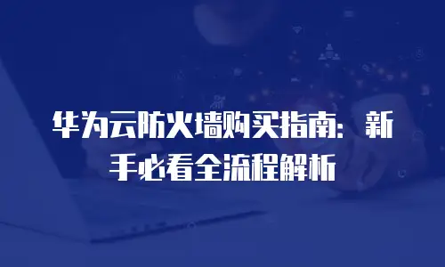 华为云防火墙购买指南：新手必看全流程解析