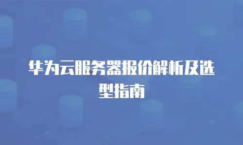 华为云服务器报价解析及选型指南