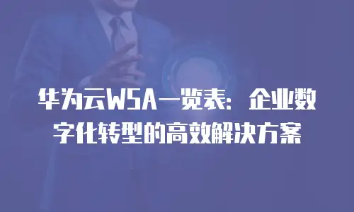 华为云WSA一览表：企业数字化转型的高效解决方案