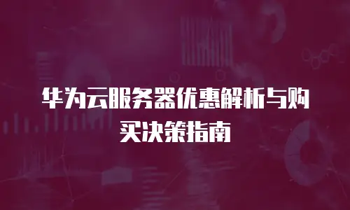 华为云服务器优惠解析与购买决策指南
