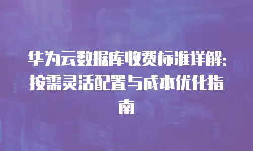 华为云数据库收费标准详解：按需灵活配置与成本优化指南