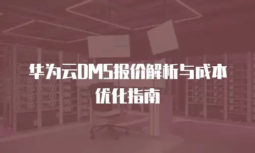 华为云DMS报价解析与成本优化指南