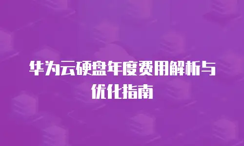 华为云硬盘年度费用解析与优化指南