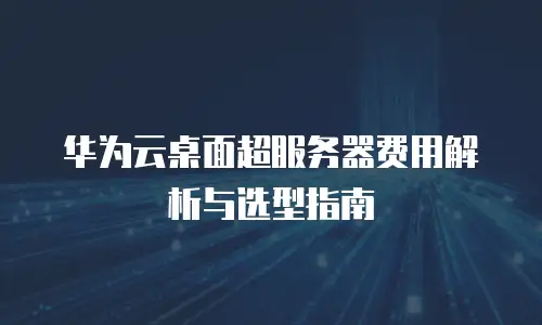 华为云桌面超服务器费用解析与选型指南