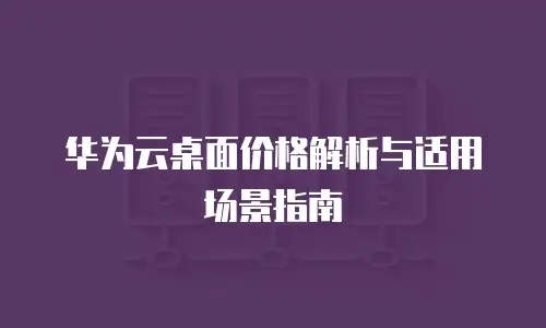 华为云桌面价格解析与适用场景指南