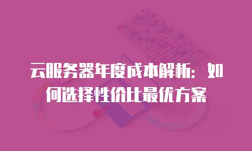 云服务器年度成本解析：如何选择性价比最优方案