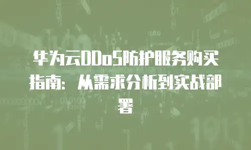 华为云DDoS防护服务购买指南：从需求分析到实战部署