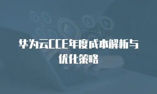 华为云CCE年度成本解析与优化策略