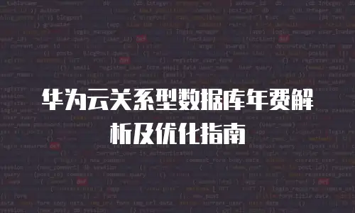 华为云关系型数据库年费解析及优化指南