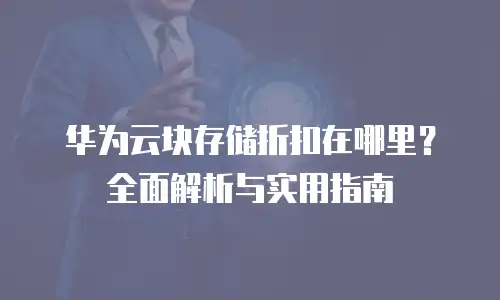 华为云块存储折扣在哪里？全面解析与实用指南