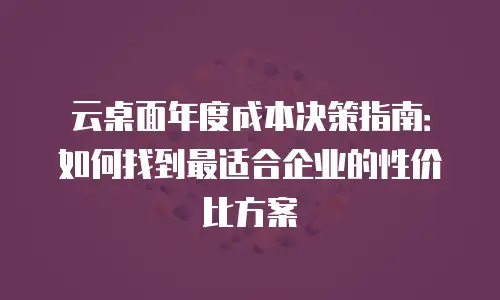 云桌面年度成本决策指南：如何找到最适合企业的性价比方案