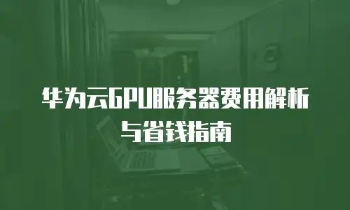 华为云GPU服务器费用解析与省钱指南
