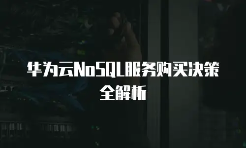 华为云NoSQL服务购买决策全解析