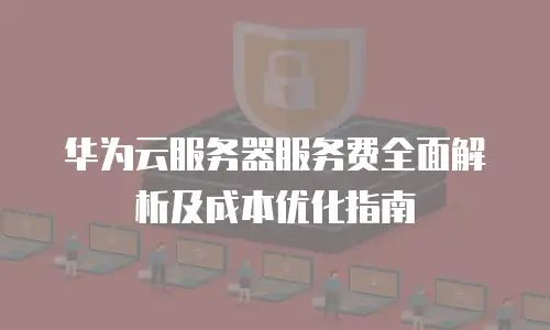 华为云服务器服务费全面解析及成本优化指南