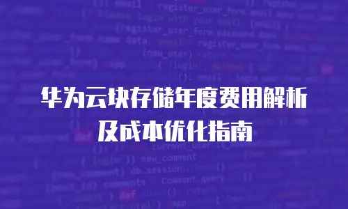 华为云块存储年度费用解析及成本优化指南