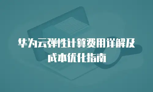 华为云弹性计算费用详解及成本优化指南