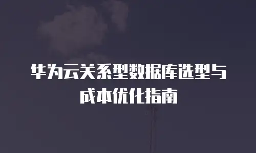 华为云关系型数据库选型与成本优化指南