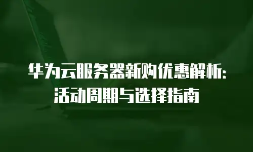 华为云服务器新购优惠解析：活动周期与选择指南