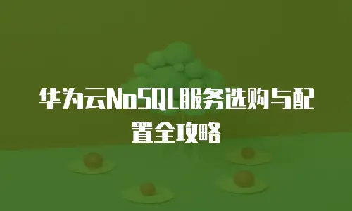 华为云NoSQL服务选购与配置全攻略