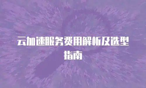 云加速服务费用解析及选型指南