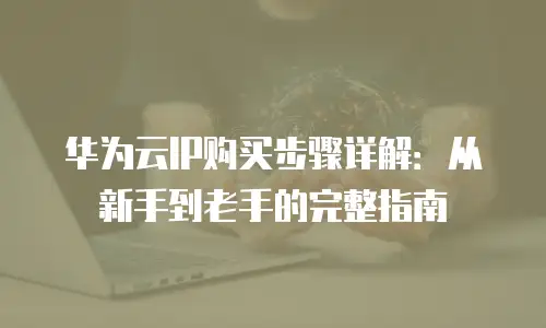 华为云IP购买步骤详解：从新手到老手的完整指南