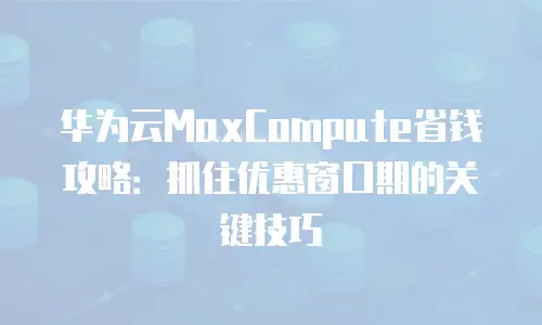 华为云MaxCompute省钱攻略：抓住优惠窗口期的关键技巧