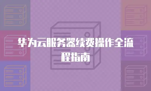 华为云服务器续费操作全流程指南